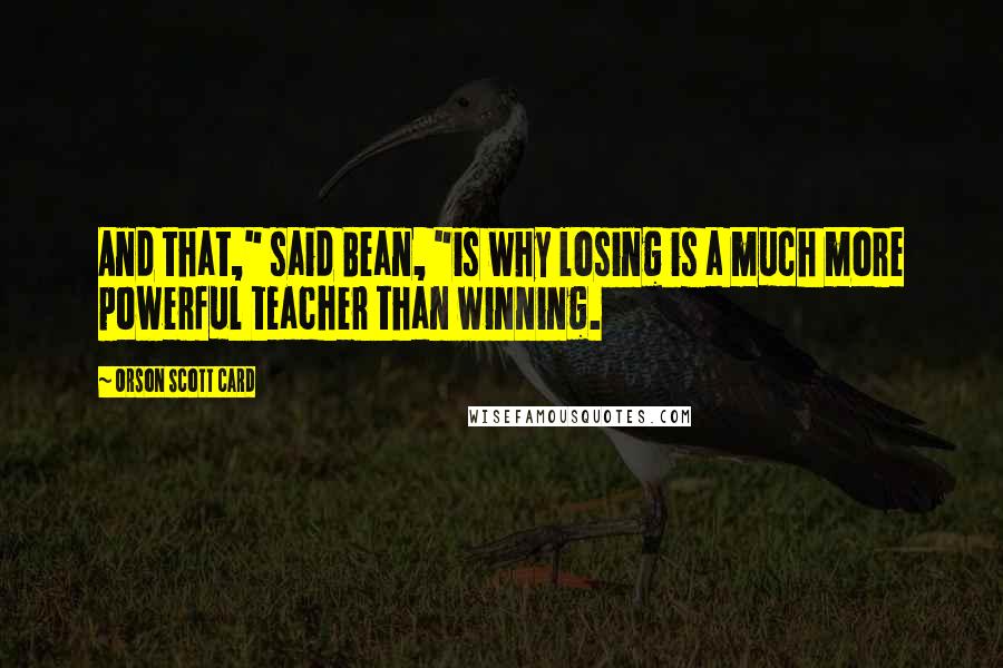 Orson Scott Card Quotes: And that," said Bean, "is why losing is a much more powerful teacher than winning.