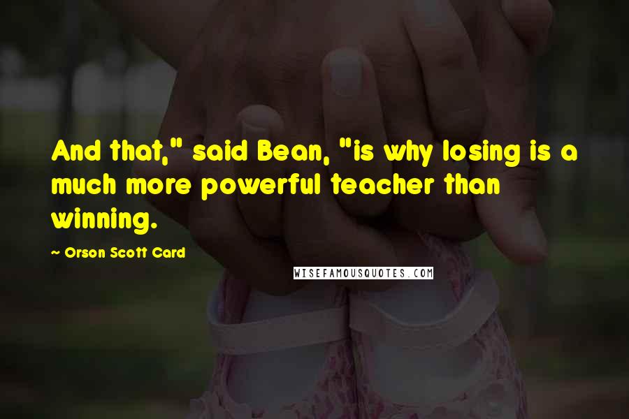 Orson Scott Card Quotes: And that," said Bean, "is why losing is a much more powerful teacher than winning.