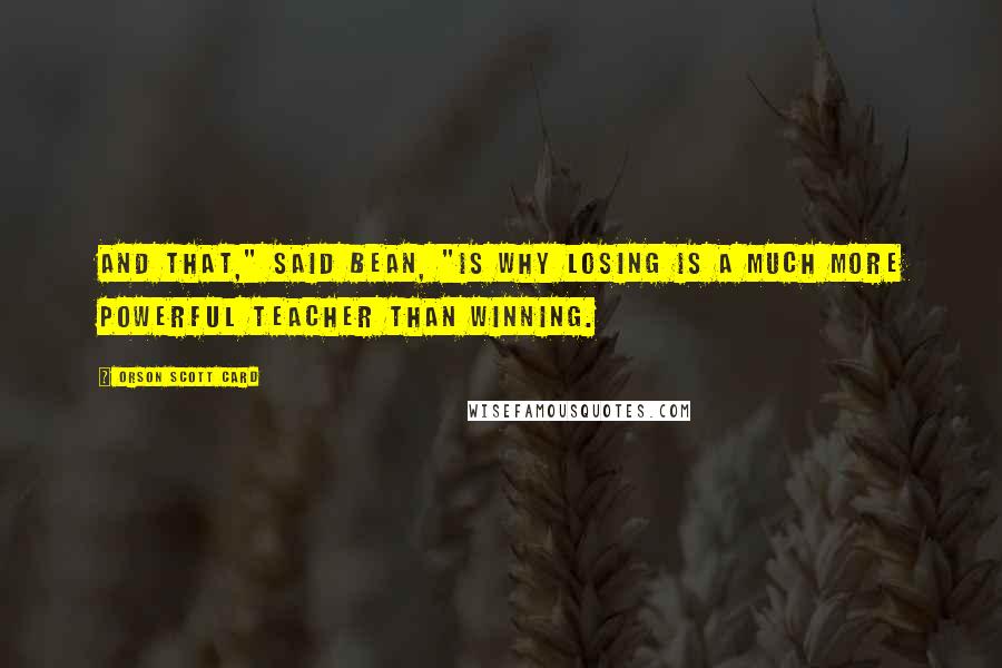 Orson Scott Card Quotes: And that," said Bean, "is why losing is a much more powerful teacher than winning.