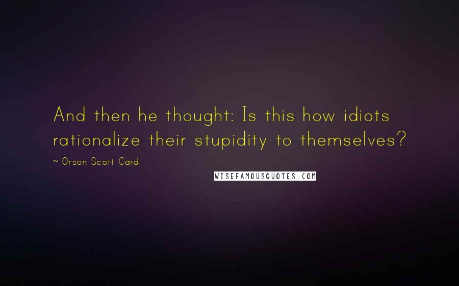 Orson Scott Card Quotes: And then he thought: Is this how idiots rationalize their stupidity to themselves?