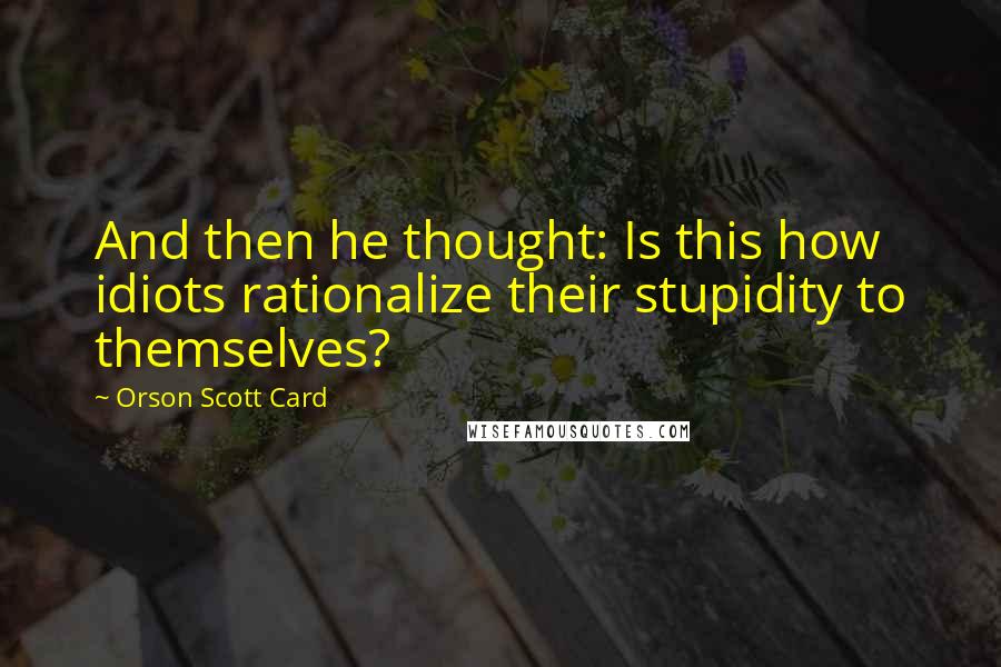 Orson Scott Card Quotes: And then he thought: Is this how idiots rationalize their stupidity to themselves?
