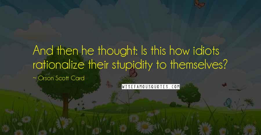 Orson Scott Card Quotes: And then he thought: Is this how idiots rationalize their stupidity to themselves?