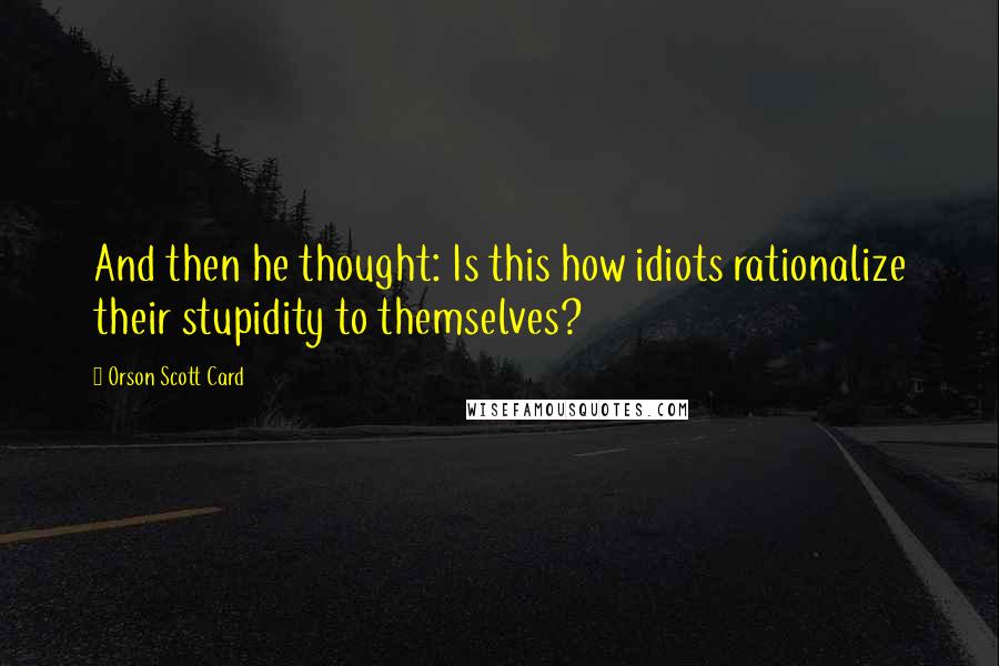 Orson Scott Card Quotes: And then he thought: Is this how idiots rationalize their stupidity to themselves?