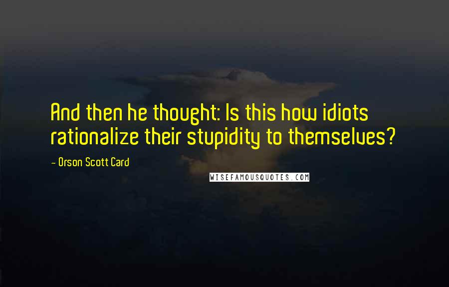 Orson Scott Card Quotes: And then he thought: Is this how idiots rationalize their stupidity to themselves?