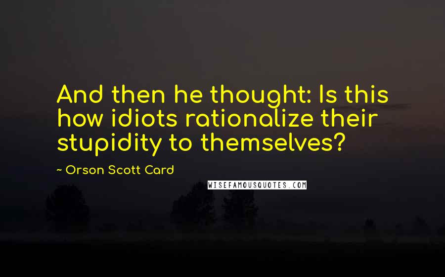 Orson Scott Card Quotes: And then he thought: Is this how idiots rationalize their stupidity to themselves?