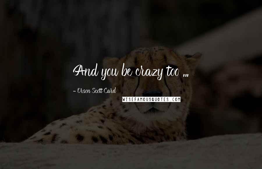 Orson Scott Card Quotes: And you be crazy too ...