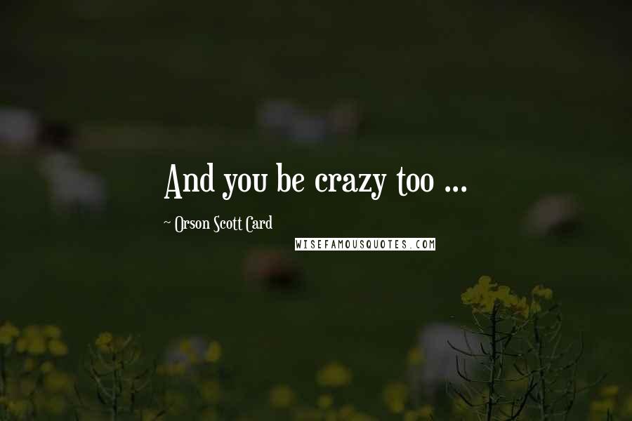 Orson Scott Card Quotes: And you be crazy too ...
