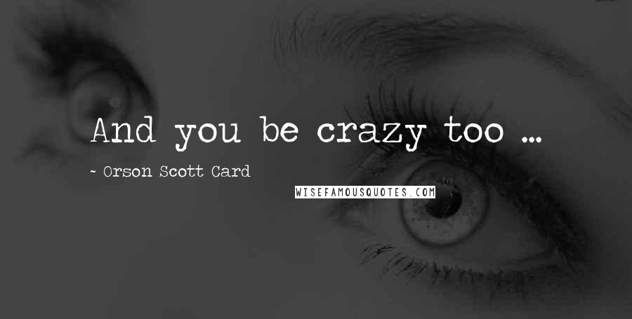 Orson Scott Card Quotes: And you be crazy too ...
