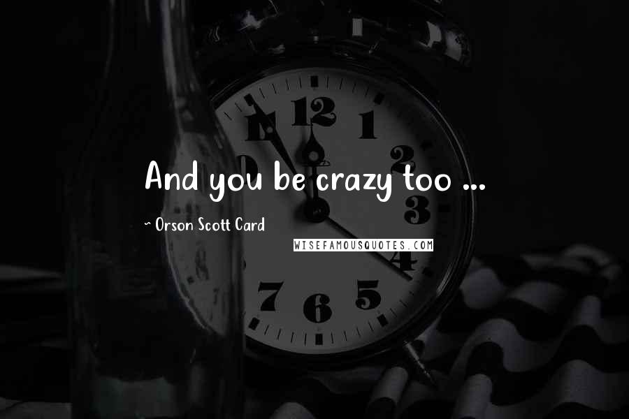 Orson Scott Card Quotes: And you be crazy too ...