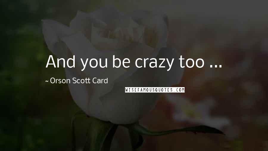 Orson Scott Card Quotes: And you be crazy too ...