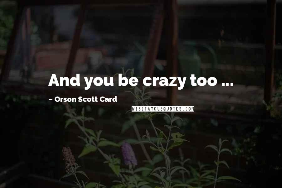 Orson Scott Card Quotes: And you be crazy too ...