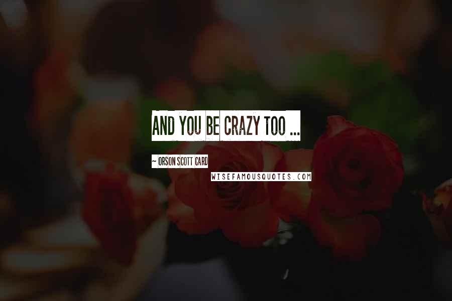 Orson Scott Card Quotes: And you be crazy too ...