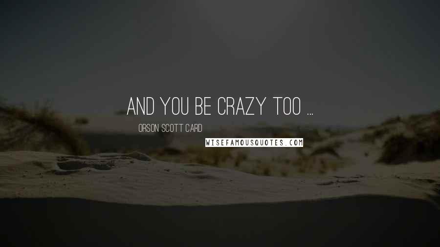 Orson Scott Card Quotes: And you be crazy too ...