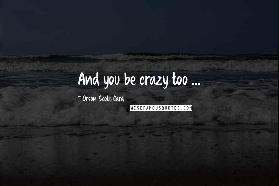 Orson Scott Card Quotes: And you be crazy too ...