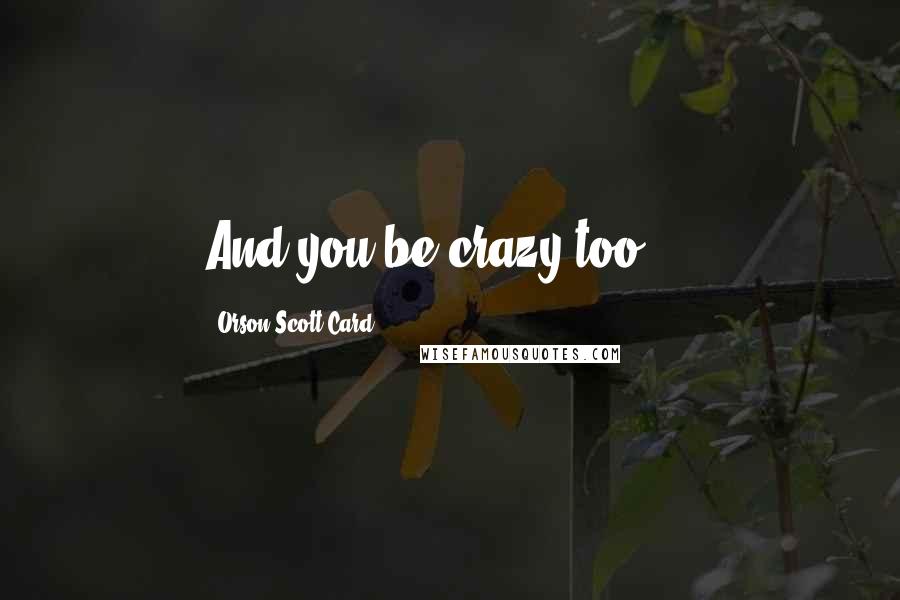 Orson Scott Card Quotes: And you be crazy too ...