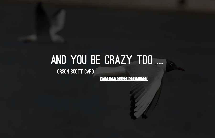 Orson Scott Card Quotes: And you be crazy too ...