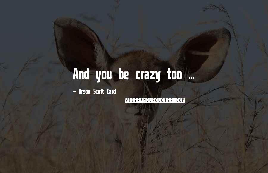 Orson Scott Card Quotes: And you be crazy too ...
