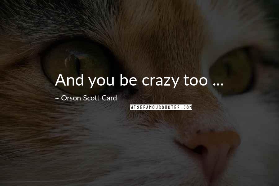 Orson Scott Card Quotes: And you be crazy too ...