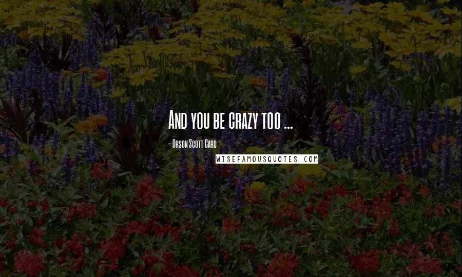 Orson Scott Card Quotes: And you be crazy too ...