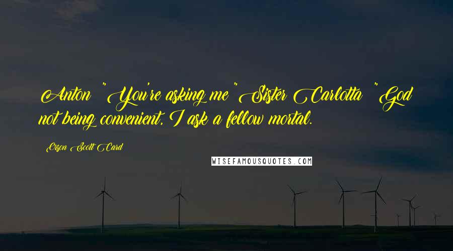 Orson Scott Card Quotes: Anton: "You're asking me?"Sister Carlotta: "God not being convenient, I ask a fellow mortal.