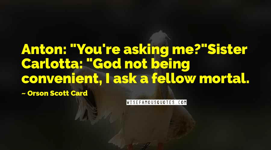 Orson Scott Card Quotes: Anton: "You're asking me?"Sister Carlotta: "God not being convenient, I ask a fellow mortal.