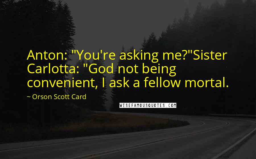 Orson Scott Card Quotes: Anton: "You're asking me?"Sister Carlotta: "God not being convenient, I ask a fellow mortal.