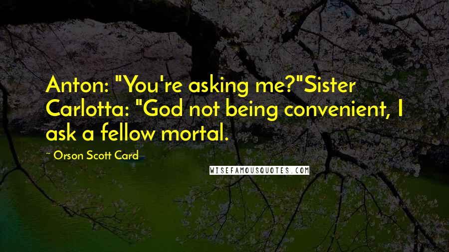 Orson Scott Card Quotes: Anton: "You're asking me?"Sister Carlotta: "God not being convenient, I ask a fellow mortal.