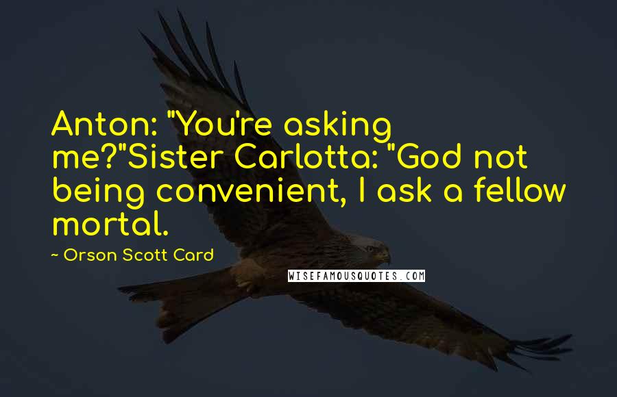 Orson Scott Card Quotes: Anton: "You're asking me?"Sister Carlotta: "God not being convenient, I ask a fellow mortal.