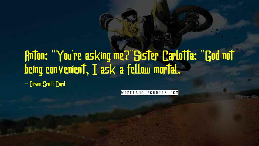 Orson Scott Card Quotes: Anton: "You're asking me?"Sister Carlotta: "God not being convenient, I ask a fellow mortal.