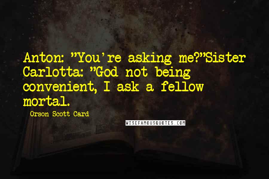 Orson Scott Card Quotes: Anton: "You're asking me?"Sister Carlotta: "God not being convenient, I ask a fellow mortal.