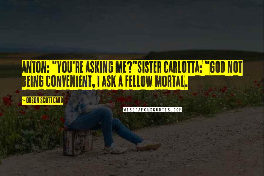 Orson Scott Card Quotes: Anton: "You're asking me?"Sister Carlotta: "God not being convenient, I ask a fellow mortal.