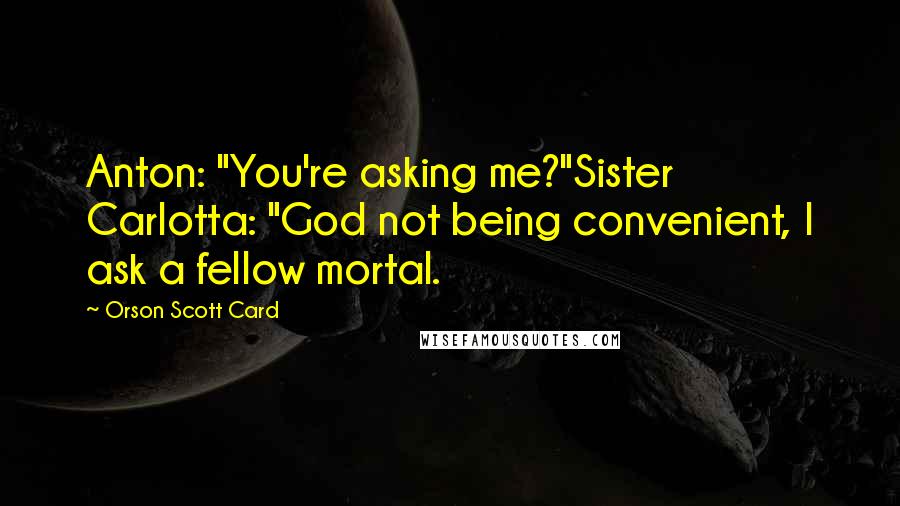 Orson Scott Card Quotes: Anton: "You're asking me?"Sister Carlotta: "God not being convenient, I ask a fellow mortal.