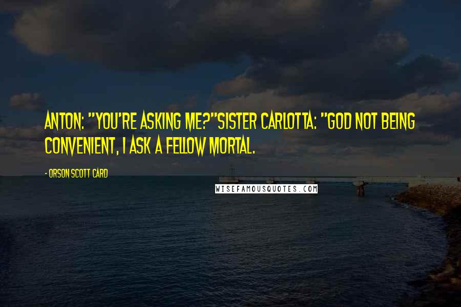 Orson Scott Card Quotes: Anton: "You're asking me?"Sister Carlotta: "God not being convenient, I ask a fellow mortal.