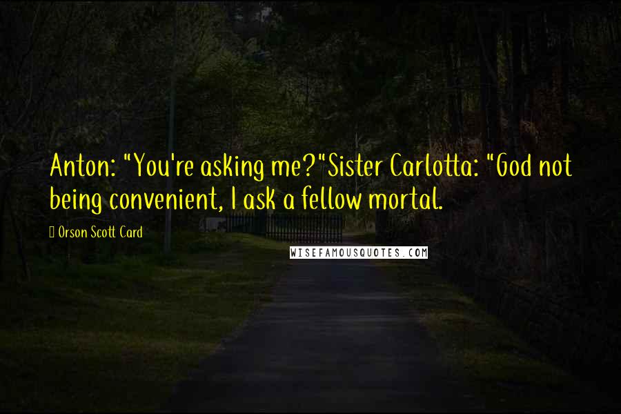 Orson Scott Card Quotes: Anton: "You're asking me?"Sister Carlotta: "God not being convenient, I ask a fellow mortal.