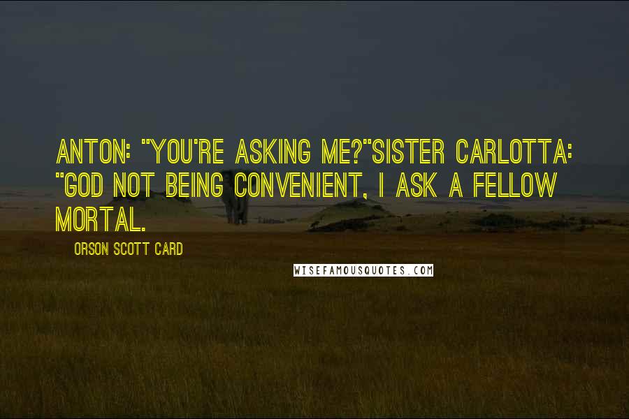 Orson Scott Card Quotes: Anton: "You're asking me?"Sister Carlotta: "God not being convenient, I ask a fellow mortal.