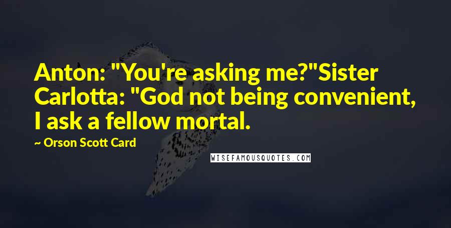 Orson Scott Card Quotes: Anton: "You're asking me?"Sister Carlotta: "God not being convenient, I ask a fellow mortal.