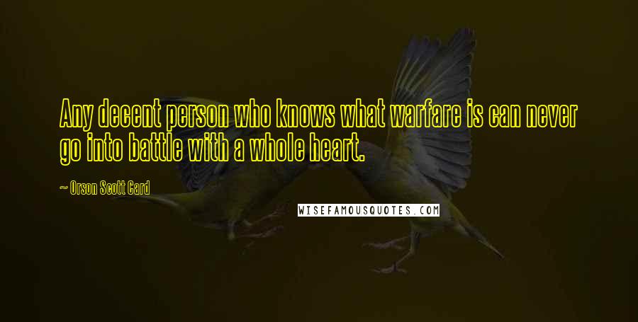 Orson Scott Card Quotes: Any decent person who knows what warfare is can never go into battle with a whole heart.