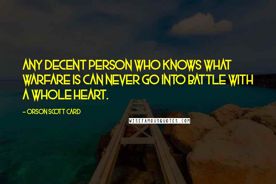 Orson Scott Card Quotes: Any decent person who knows what warfare is can never go into battle with a whole heart.