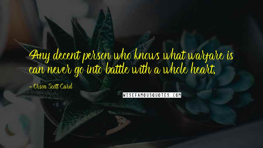 Orson Scott Card Quotes: Any decent person who knows what warfare is can never go into battle with a whole heart.