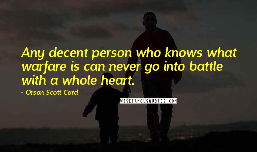 Orson Scott Card Quotes: Any decent person who knows what warfare is can never go into battle with a whole heart.