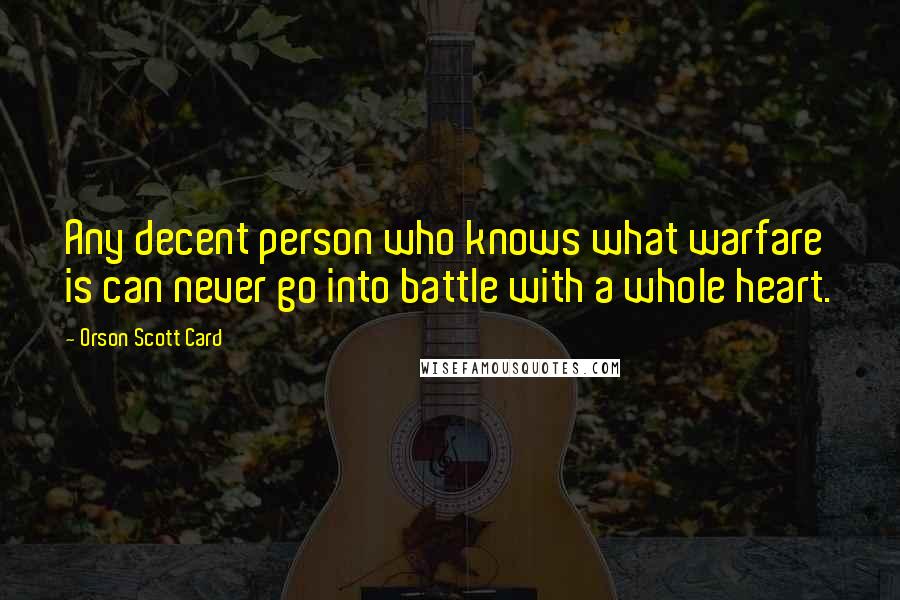 Orson Scott Card Quotes: Any decent person who knows what warfare is can never go into battle with a whole heart.