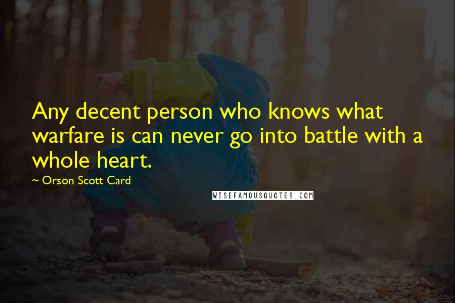 Orson Scott Card Quotes: Any decent person who knows what warfare is can never go into battle with a whole heart.