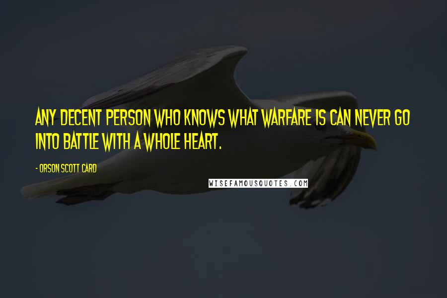 Orson Scott Card Quotes: Any decent person who knows what warfare is can never go into battle with a whole heart.