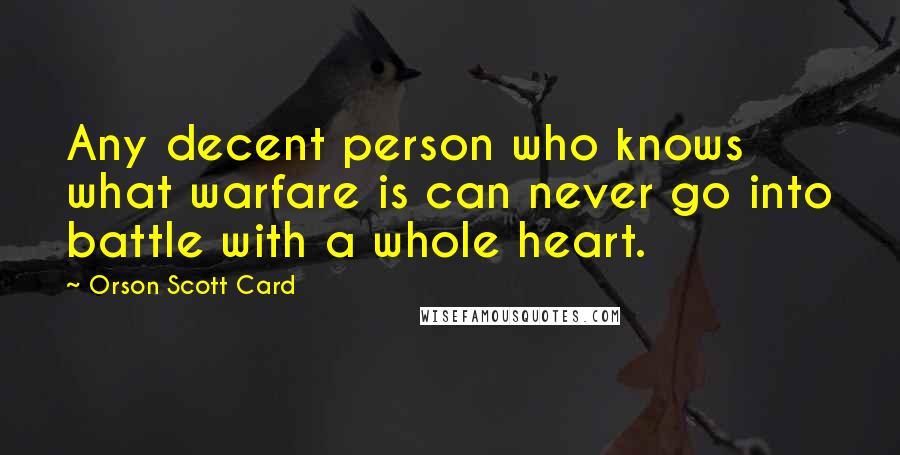 Orson Scott Card Quotes: Any decent person who knows what warfare is can never go into battle with a whole heart.