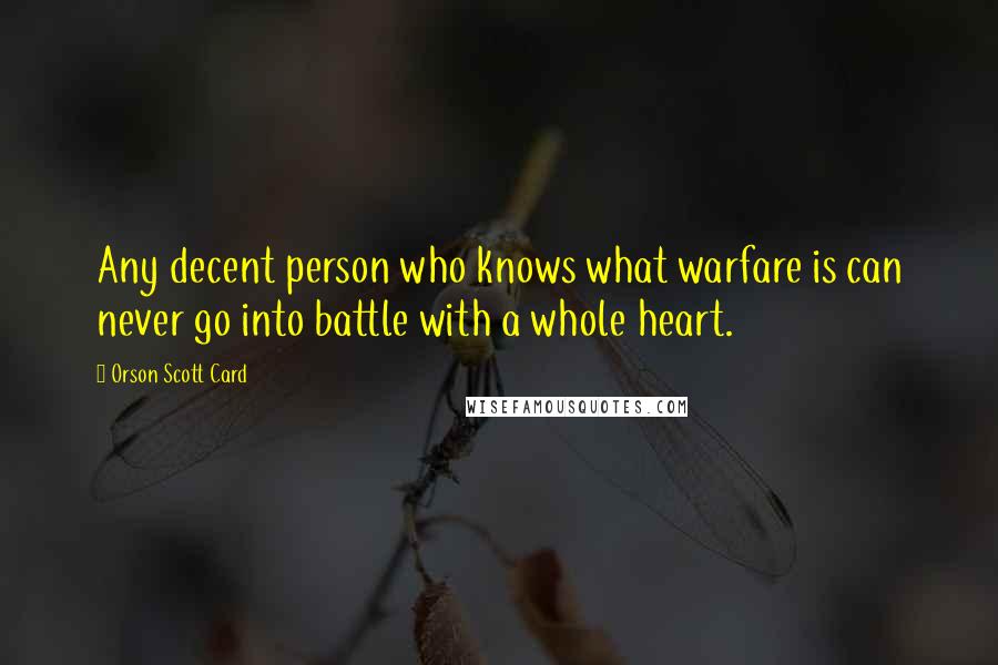 Orson Scott Card Quotes: Any decent person who knows what warfare is can never go into battle with a whole heart.