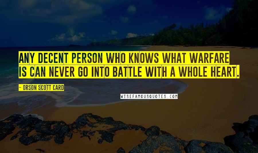 Orson Scott Card Quotes: Any decent person who knows what warfare is can never go into battle with a whole heart.