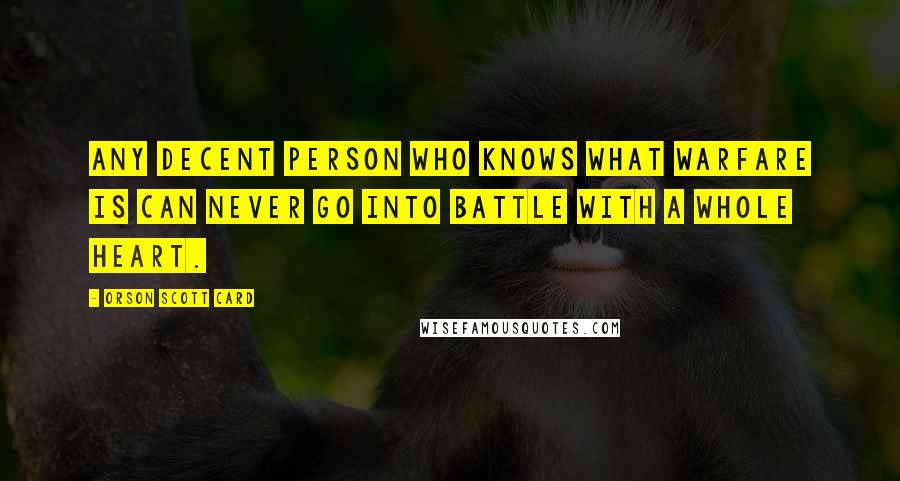 Orson Scott Card Quotes: Any decent person who knows what warfare is can never go into battle with a whole heart.