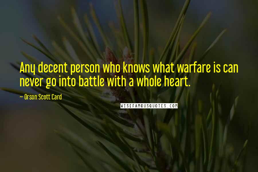 Orson Scott Card Quotes: Any decent person who knows what warfare is can never go into battle with a whole heart.