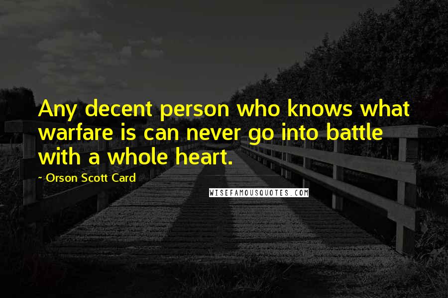 Orson Scott Card Quotes: Any decent person who knows what warfare is can never go into battle with a whole heart.