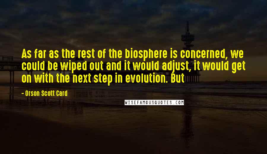 Orson Scott Card Quotes: As far as the rest of the biosphere is concerned, we could be wiped out and it would adjust, it would get on with the next step in evolution. But